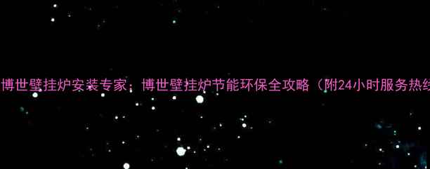 杭州博世壁挂炉安装专家博世壁挂炉节能环保全攻略附24小时服务热线