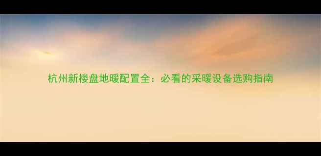 图片 杭州新楼盘地暖配置全：必看的采暖设备选购指南