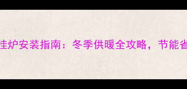 杭州燃气壁挂炉安装指南冬季供暖全攻略节能省钱这样做