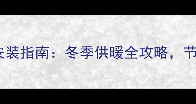 图片 杭州燃气壁挂炉安装指南：冬季供暖全攻略，节能省钱这样做！2