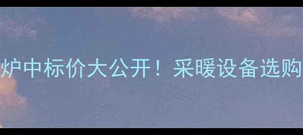 杰晟壁挂炉中标价大公开采暖设备选购必看指南