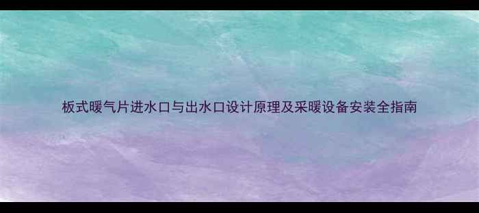 板式暖气片进水口与出水口设计原理及采暖设备安装全指南