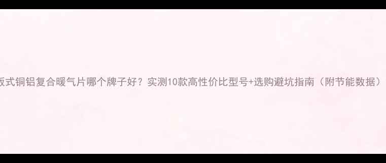 图片 板式铜铝复合暖气片哪个牌子好？实测10款高性价比型号+选购避坑指南（附节能数据）2