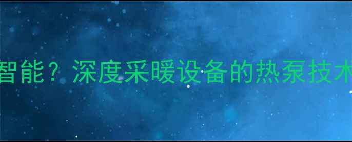 板换式壁挂炉是否智能深度采暖设备的热泵技术优缺点及选购指南