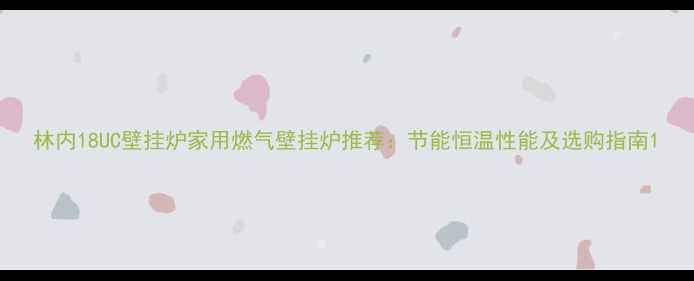 林内18UC壁挂炉家用燃气壁挂炉推荐节能恒温性能及选购指南