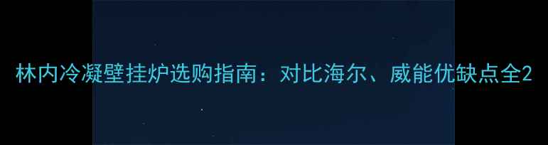 林内冷凝壁挂炉选购指南对比海尔威能优缺点全