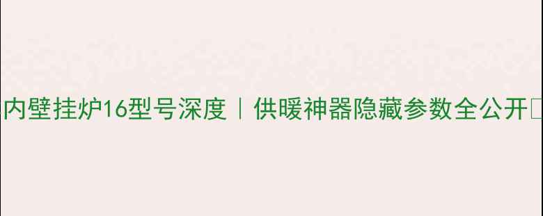 图片 林内壁挂炉16型号深度｜供暖神器隐藏参数全公开✨1