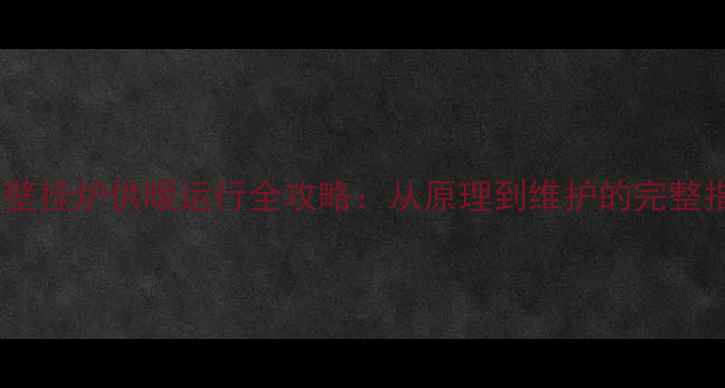 林内壁挂炉供暖运行全攻略从原理到维护的完整指南