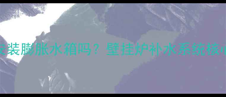 林内壁挂炉必须安装膨胀水箱吗壁挂炉补水系统核心组件与安装指南