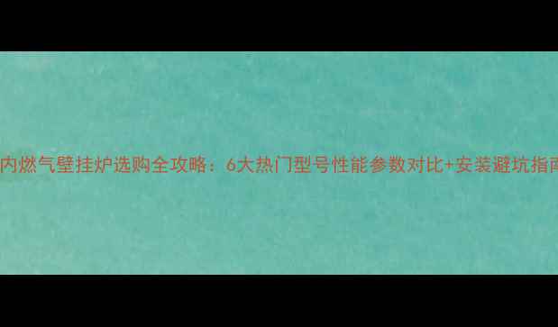 林内燃气壁挂炉选购全攻略6大热门型号性能参数对比安装避坑指南