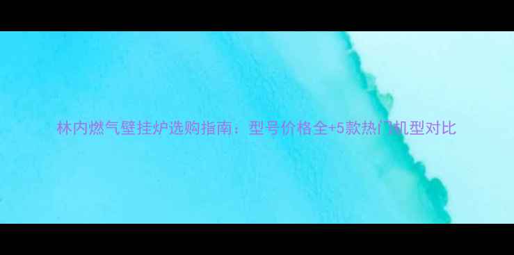 图片 林内燃气壁挂炉选购指南：型号价格全+5款热门机型对比