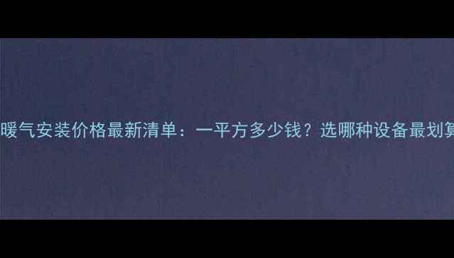 枣庄暖气安装价格最新清单一平方多少钱选哪种设备最划算