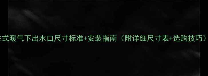 柱式暖气下出水口尺寸标准安装指南附详细尺寸表选购技巧