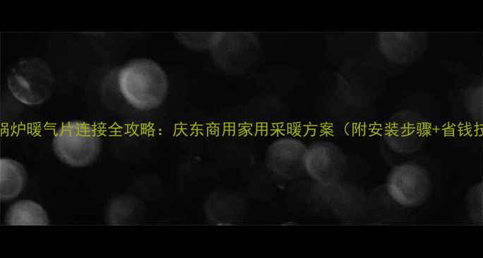 柴油锅炉暖气片连接全攻略庆东商用家用采暖方案附安装步骤省钱技巧