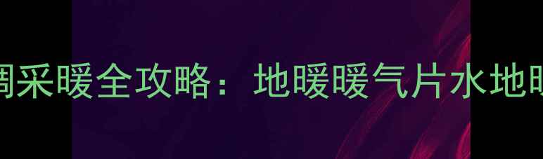 格力家用中央水空调采暖全攻略地暖暖气片水地暖选哪个选购指南