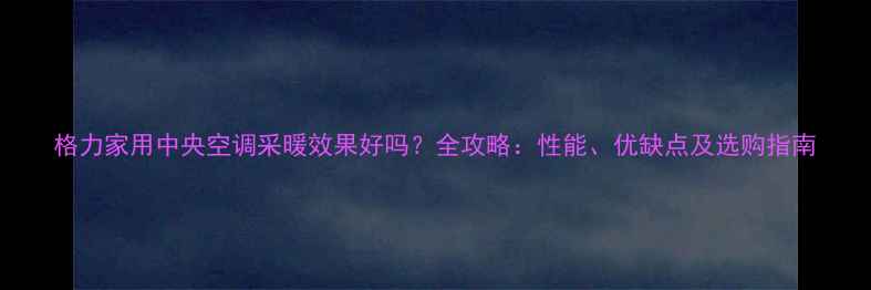 图片 格力家用中央空调采暖效果好吗？全攻略：性能、优缺点及选购指南