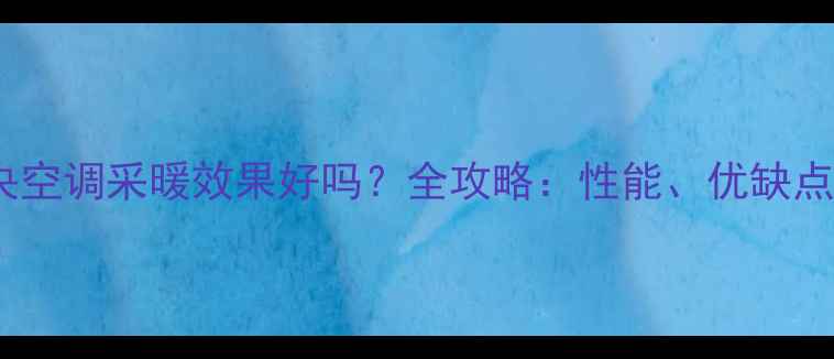 格力家用中央空调采暖效果好吗全攻略性能优缺点及选购指南