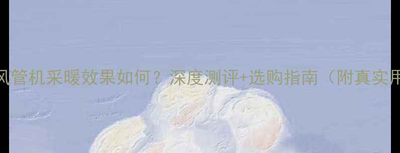 格力家用风管机采暖效果如何深度测评选购指南附真实用户口碑