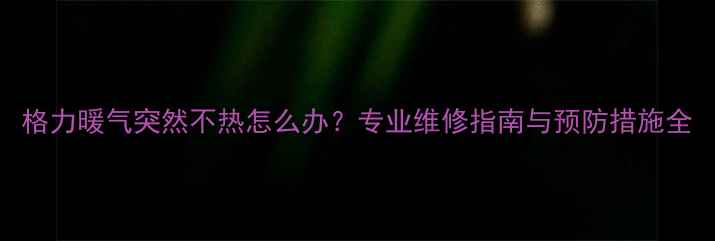 格力暖气突然不热怎么办专业维修指南与预防措施全