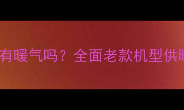 格力老款空调冬季有暖气吗全面老款机型供暖性能与使用技巧