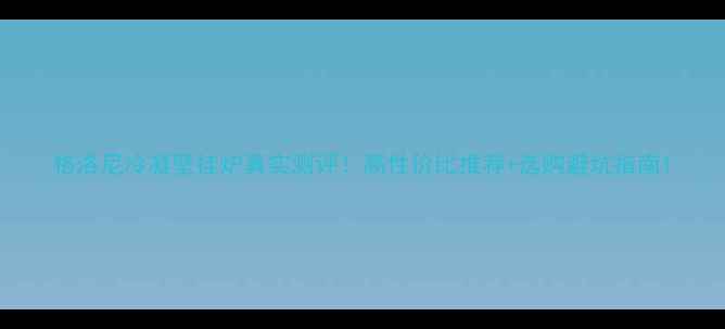 图片 格洛尼冷凝壁挂炉真实测评！高性价比推荐+选购避坑指南1