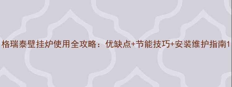 图片 格瑞泰壁挂炉使用全攻略：优缺点+节能技巧+安装维护指南1