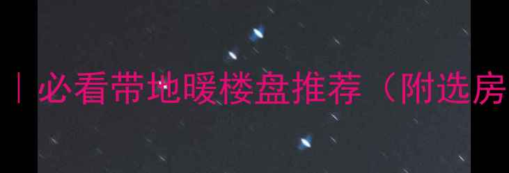 桂林冬季取暖指南必看带地暖楼盘推荐附选房攻略避坑贴士