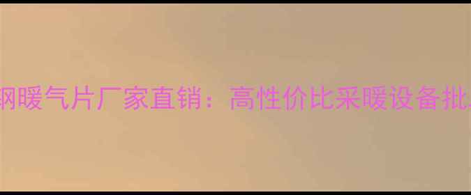梁山碳钢暖气片厂家直销高性价比采暖设备批发指南