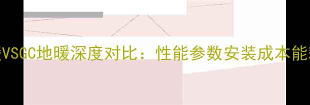 图片 森德地暖VSGC地暖深度对比：性能参数安装成本能耗实测全