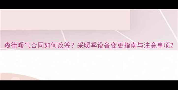 森德暖气合同如何改签采暖季设备变更指南与注意事项