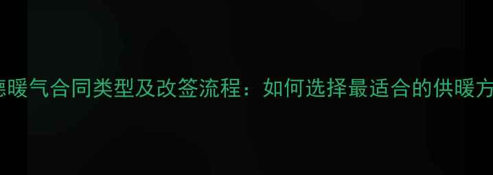 森德暖气合同类型及改签流程如何选择最适合的供暖方案
