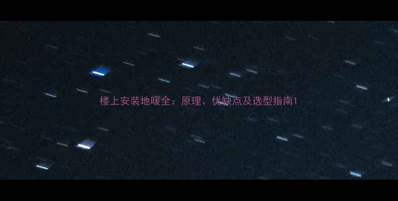 楼上安装地暖全原理优缺点及选型指南