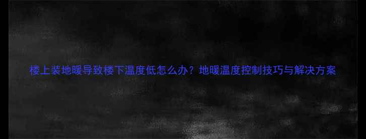 楼上装地暖导致楼下温度低怎么办地暖温度控制技巧与解决方案
