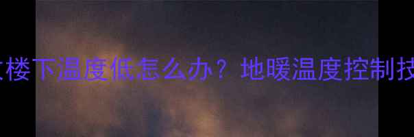 图片 楼上装地暖导致楼下温度低怎么办？地暖温度控制技巧与解决方案2