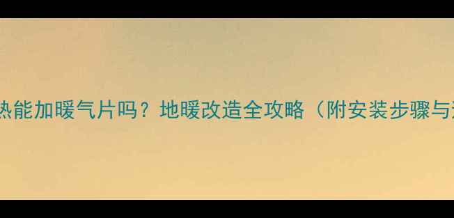 楼房地暖不热能加暖气片吗地暖改造全攻略附安装步骤与避坑指南