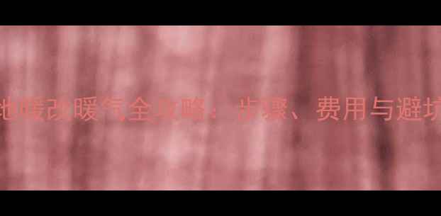 图片 楼房地暖改暖气全攻略：步骤、费用与避坑指南