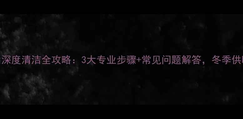 图片 楼房暖气片深度清洁全攻略：3大专业步骤+常见问题解答，冬季供暖前必看！