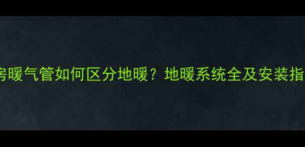 楼房暖气管如何区分地暖地暖系统全及安装指南