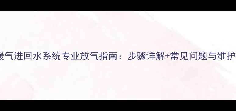 楼房暖气进回水系统专业放气指南步骤详解常见问题与维护技巧