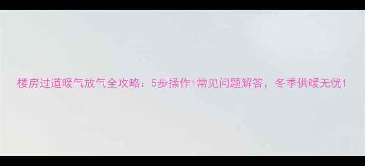 图片 楼房过道暖气放气全攻略：5步操作+常见问题解答，冬季供暖无忧1