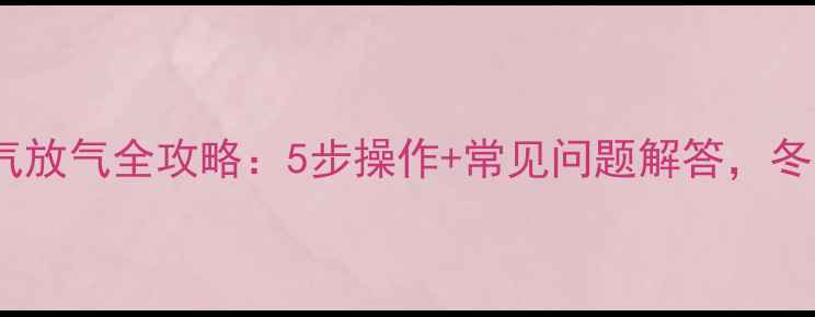楼房过道暖气放气全攻略5步操作常见问题解答冬季供暖无忧
