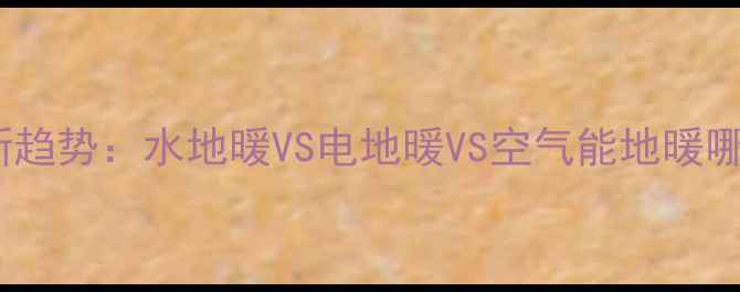 楼房采暖新趋势水地暖VS电地暖VS空气能地暖哪种更优