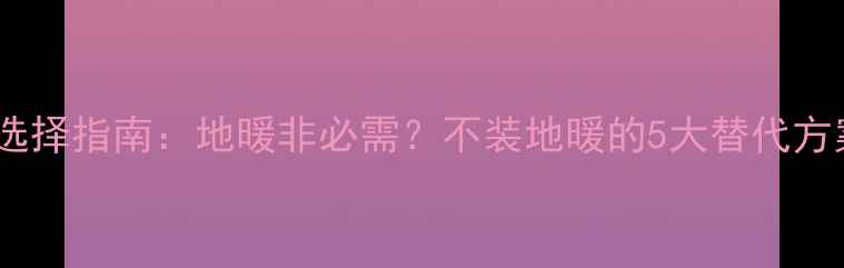 楼房采暖设备选择指南地暖非必需不装地暖的5大替代方案与成本对比