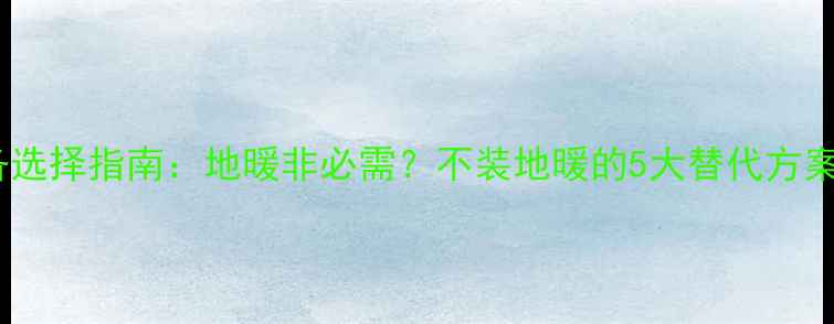 图片 楼房采暖设备选择指南：地暖非必需？不装地暖的5大替代方案与成本对比2