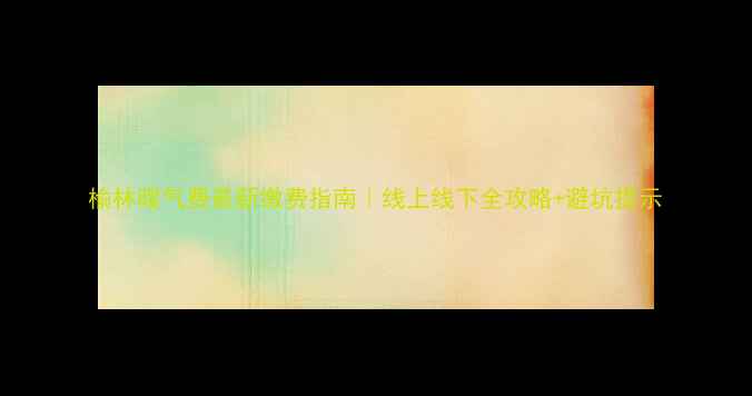 图片 榆林暖气费最新缴费指南｜线上线下全攻略+避坑提示