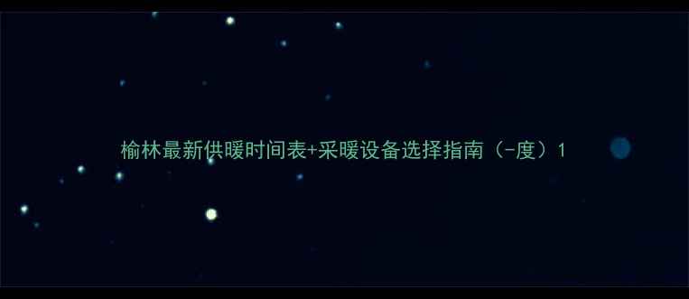 榆林最新供暖时间表采暖设备选择指南-度