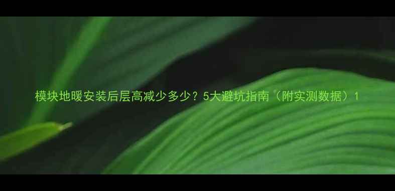 图片 模块地暖安装后层高减少多少？5大避坑指南（附实测数据）1