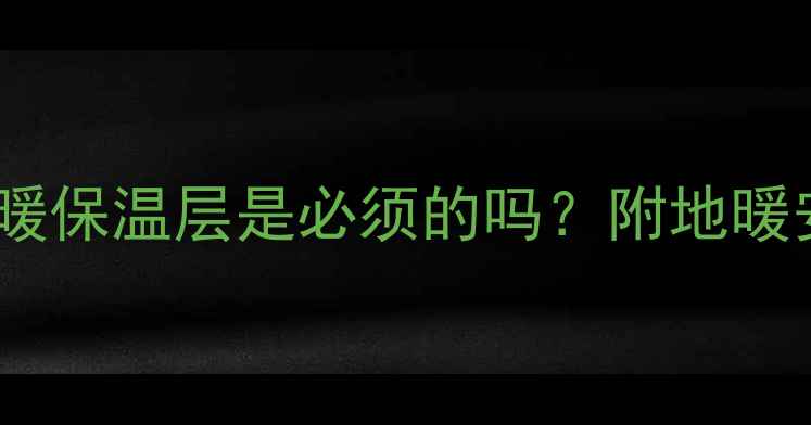 模块地暖施工必看地暖保温层是必须的吗附地暖安装全流程与成本清单