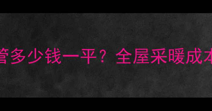 图片 欧博诺地暖管多少钱一平？全屋采暖成本与选购指南