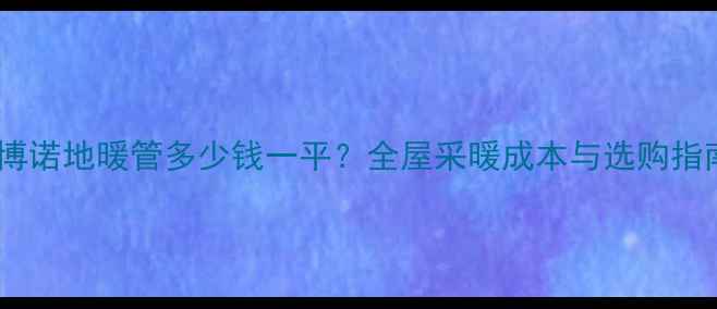 欧博诺地暖管多少钱一平全屋采暖成本与选购指南